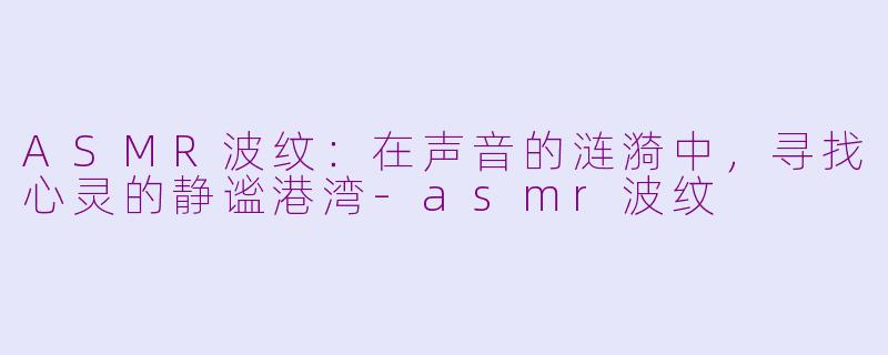 ASMR波纹：在声音的涟漪中，寻找心灵的静谧港湾-asmr波纹