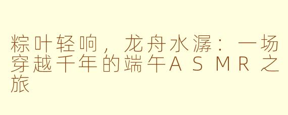 粽叶轻响，龙舟水潺：一场穿越千年的端午ASMR之旅
