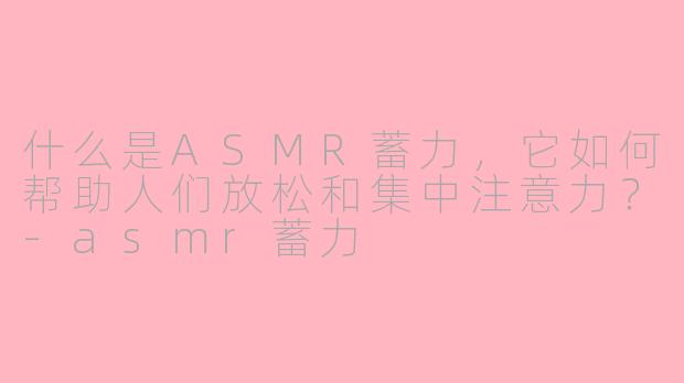 什么是ASMR蓄力，它如何帮助人们放松和集中注意力？-asmr蓄力
