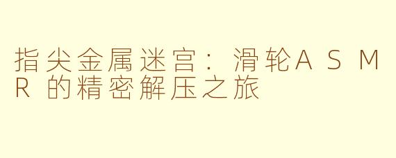 指尖金属迷宫：滑轮ASMR的精密解压之旅