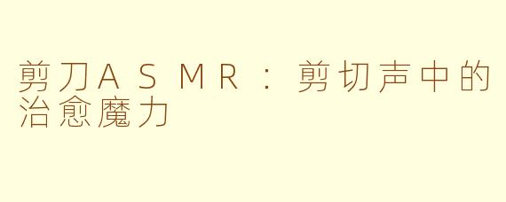 剪刀ASMR:剪切声中的治愈魔力
