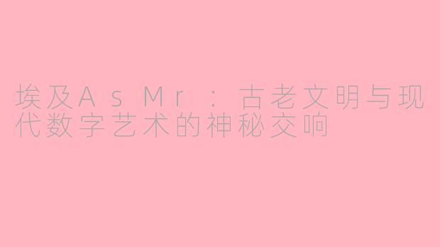 埃及AsMr：古老文明与现代数字艺术的神秘交响
