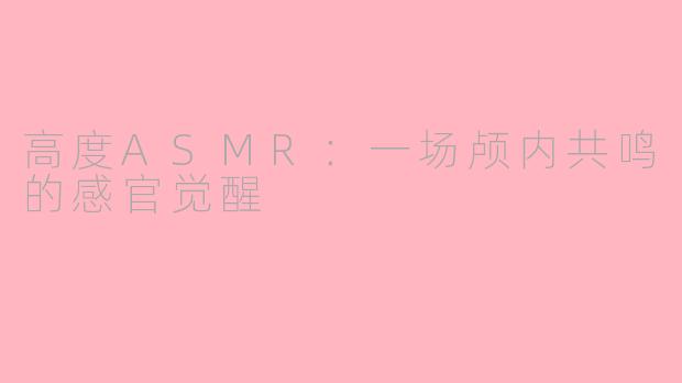 高度ASMR：一场颅内共鸣的感官觉醒