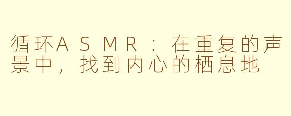 循环ASMR:在重复的声景中,找到内心的栖息地