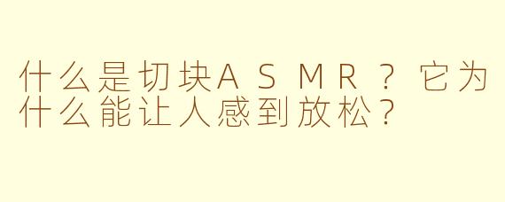 什么是切块ASMR?它为什么能让人感到放松?