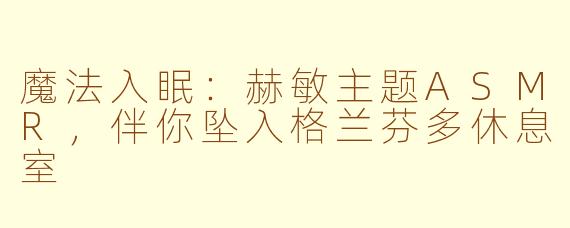 魔法入眠：赫敏主题ASMR，伴你坠入格兰芬多休息室