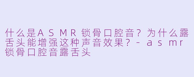 什么是ASMR锁骨口腔音？为什么露舌头能增强这种声音效果？