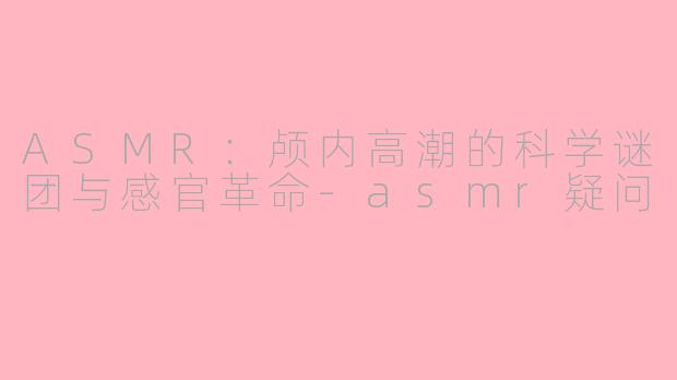 ASMR:颅内高潮的科学谜团与感官革命-asmr疑问