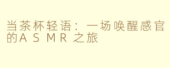 当茶杯轻语：一场唤醒感官的ASMR之旅