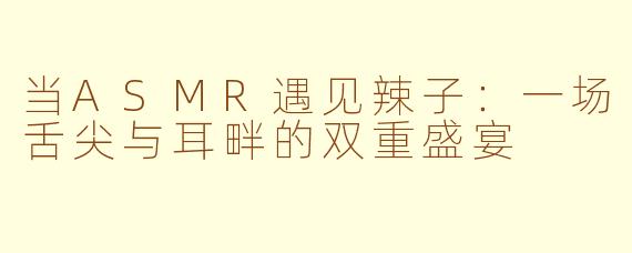 当ASMR遇见辣子：一场舌尖与耳畔的双重盛宴