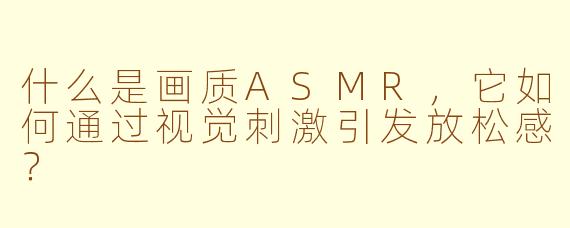 什么是画质ASMR,它如何通过视觉刺激引发放松感?