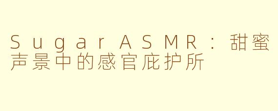 SugarASMR：甜蜜声景中的感官庇护所