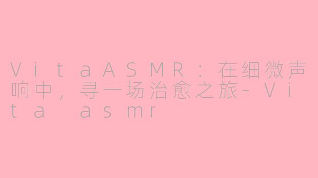 VitaASMR：在细微声响中，寻一场治愈之旅-Vita asmr