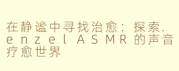 在静谧中寻找治愈：探索.enzelASMR的声音疗愈世界