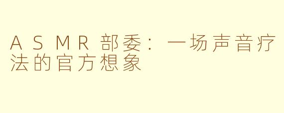 ASMR部委:一场声音疗法的官方想象