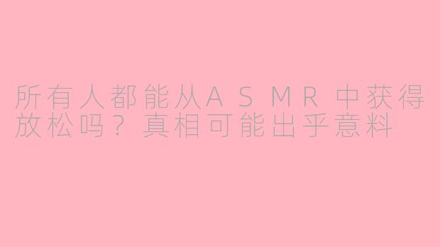 所有人都能从ASMR中获得放松吗?真相可能出乎意料