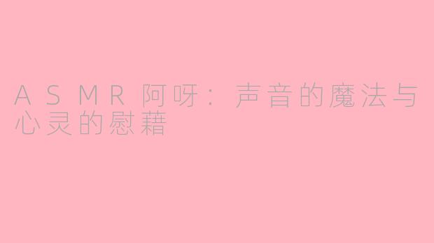ASMR阿呀：声音的魔法与心灵的慰藉