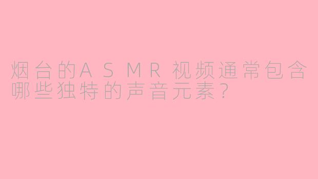 烟台的ASMR视频通常包含哪些独特的声音元素?