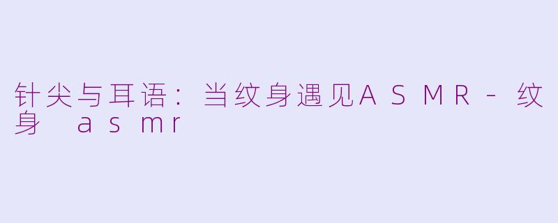 针尖与耳语：当纹身遇见ASMR-纹身 asmr