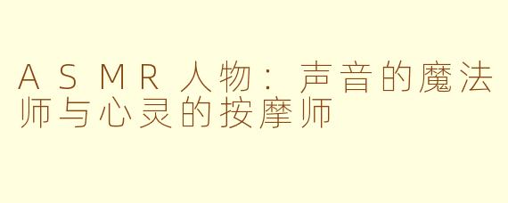 ASMR人物:声音的魔法师与心灵的按摩师