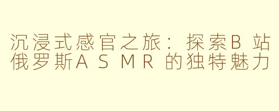 沉浸式感官之旅：探索B站俄罗斯ASMR的独特魅力