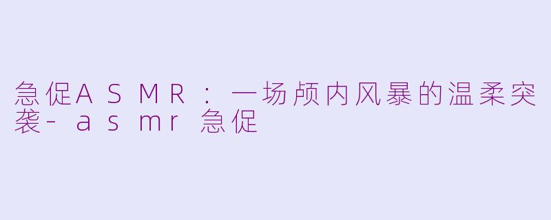 急促ASMR：一场颅内风暴的温柔突袭