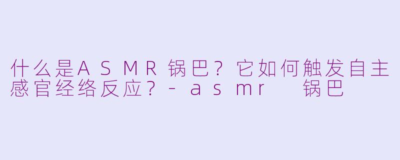 什么是ASMR锅巴？它如何触发自主感官经络反应？-asmr 锅巴