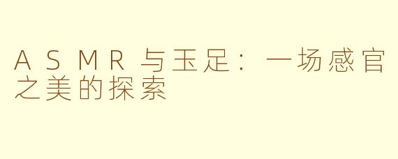 ASMR与玉足:一场感官之美的探索