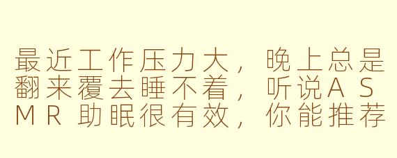 最近工作压力大,晚上总是翻来覆去睡不着,听说ASMR助眠很有效,你能推荐一些适合女性的哄睡内容吗?