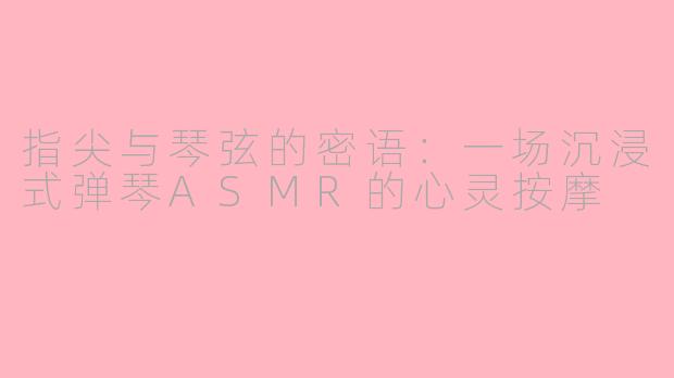 指尖与琴弦的密语:一场沉浸式弹琴ASMR的心灵按摩