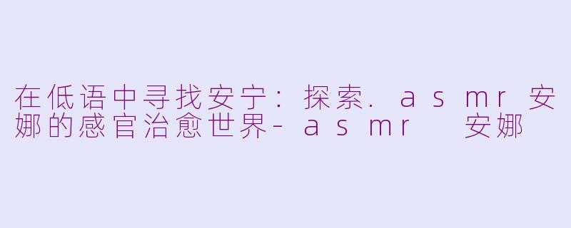 在低语中寻找安宁：探索.asmr安娜的感官治愈世界-asmr 安娜