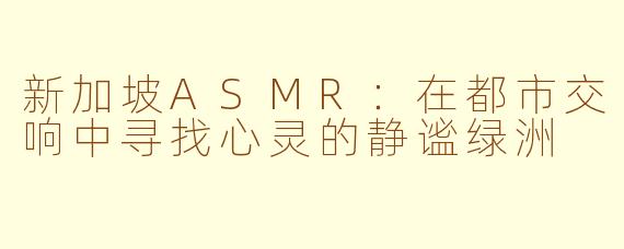 新加坡ASMR:在都市交响中寻找心灵的静谧绿洲