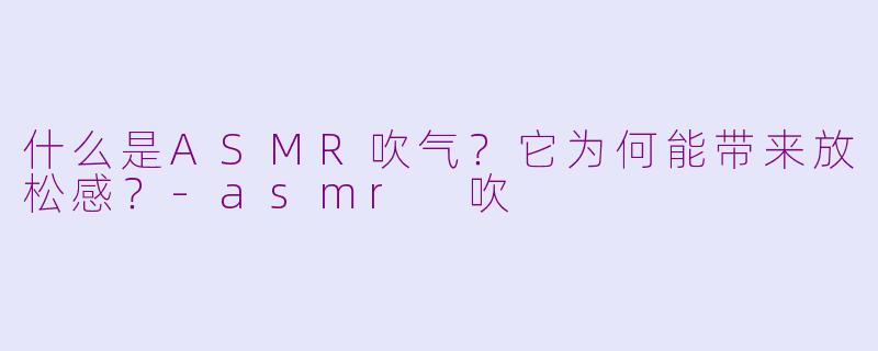 什么是ASMR吹气?它为何能带来放松感?-asmr 吹