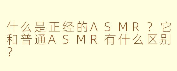 什么是正经的ASMR？它和普通ASMR有什么区别？