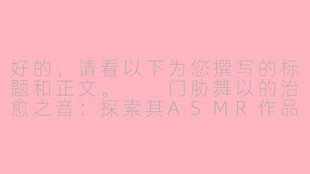 好的，请看以下为您撰写的标题和正文。

门胁舞以的治愈之音：探索其ASMR作品的独特魅力-门胁舞以asmr百度云
