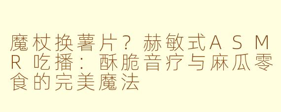 魔杖换薯片？赫敏式ASMR吃播：酥脆音疗与麻瓜零食的完美魔法