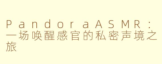 PandoraASMR:一场唤醒感官的私密声境之旅