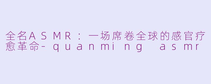 全名ASMR：一场席卷全球的感官疗愈革命-quanming asmr