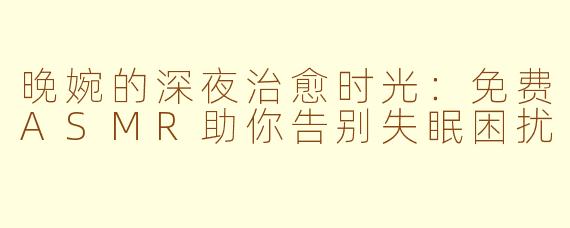 晚婉的深夜治愈时光:免费ASMR助你告别失眠困扰