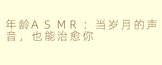 年龄ASMR：当岁月的声音，也能治愈你