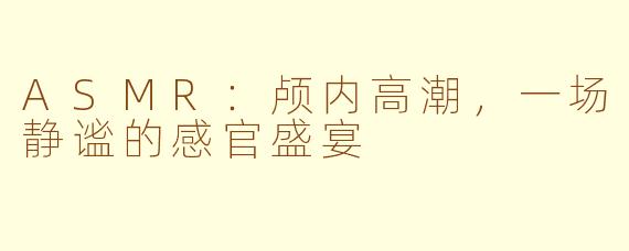 ASMR：颅内高潮，一场静谧的感官盛宴