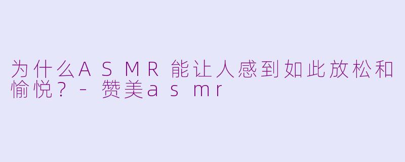 为什么ASMR能让人感到如此放松和愉悦？