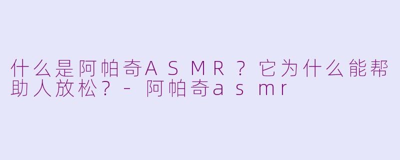 什么是阿帕奇ASMR？它为什么能帮助人放松？-阿帕奇asmr