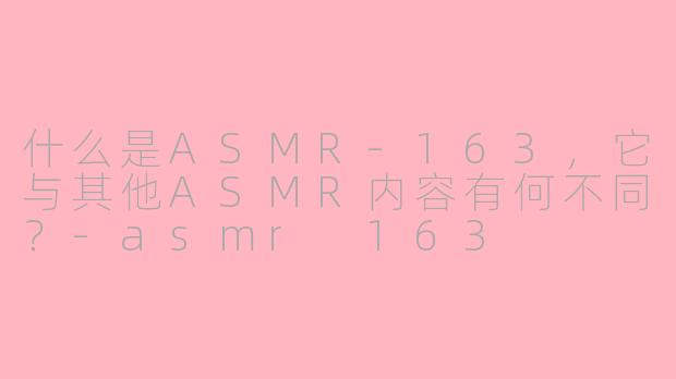 什么是ASMR-163，它与其他ASMR内容有何不同？-asmr 163