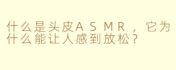 什么是头皮ASMR，它为什么能让人感到放松？