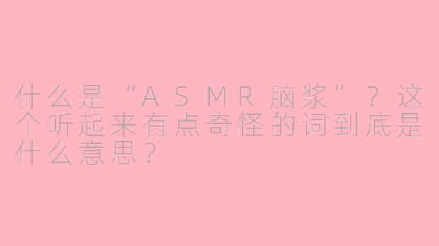 什么是“ASMR脑浆”?这个听起来有点奇怪的词到底是什么意思?