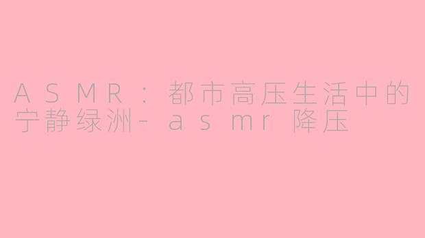 ASMR:都市高压生活中的宁静绿洲-asmr降压