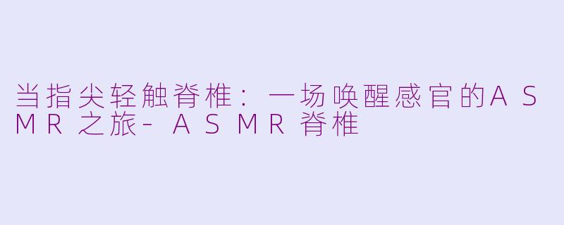 当指尖轻触脊椎:一场唤醒感官的ASMR之旅-ASMR脊椎
