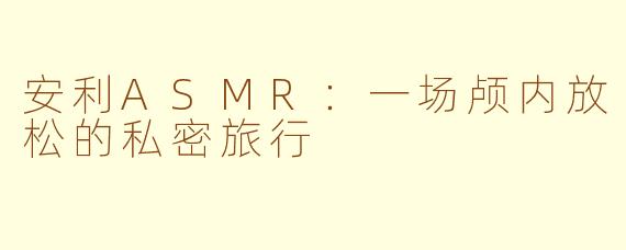 安利ASMR:一场颅内放松的私密旅行