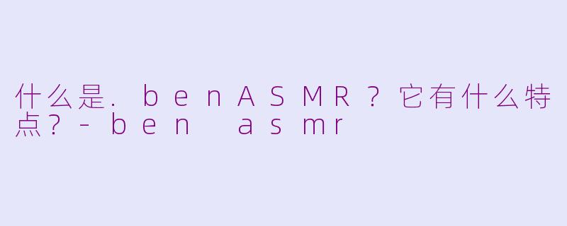 什么是.benASMR？它有什么特点？-ben asmr